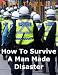 How To Survive A Man Made Disaster: Surviving Martial Law, Social Chaos, Economic Turmoil, And Terrorism In An Angry World How To Survive A Man Made Disaster: Surviving Martial Law, Social Chaos, Economic Turmoil, And Terrorism In An Angry World