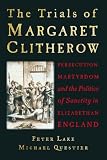 The trials of Margaret Clitherow : persecution, martyrdom and the politics of sanctity in Elizabethan England