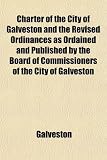 Charter of the City of Galveston and the Revised Ordinances as Ordained and Published by the Board of Commissioners of the City of Galveston