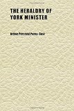 The Heraldry of York Minister (Volume 1); A Key to the History of Its Builders and Benefactors. as Shewn in the Stained-Glass Windows and in