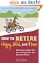 How to Retire Happy, Wild, and Free: Retirement Wisdom That You Won't Get from Your Financial Advisor