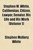 Stephen M. White, Californian, Citizen, Lawyer, Senator. His Life and His Work (Volume 1)