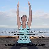 Pelvic Yoga: An Integrated Program of Pelvic Floor Exercise to Overcome Incontinence and Support Overall Pelvic Floor Health Pelvic Yoga: An Integrated Program of Pelvic Floor Exercise to Overcome Incontinence and Support Overall Pelvic Floor Health