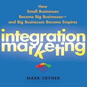 Integration Marketing: : How Small Businesses Become Big Businesses - and Big Businesses Become Empires | [Mark Joyner]