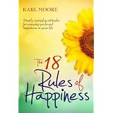 The 18 Rules of Happiness: How to Be Happy ~ Karl Moore