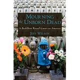 Mourning the Unborn Dead A Buddhist Ritual Comes to Americaby Jeff Wilson