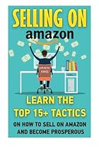 Selling on Amazon: Learn The Top 15+ Tactics On How To Sell On Amazon And Become Prosperous (Amazon Selling Secrets, How To Sell Your Own Products On Amazon, Selling Strategies) (Volume 1) Selling on Amazon: Learn The Top 15+ Tactics On How To Sell On Amazon And Become Prosperous (Amazon Selling Secrets, How To Sell Your Own Products On Amazon, Selling Strategies) (Volume 1)