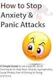 How to Stop Anxiety & Panic Attacks: A Simple Guide to using a specific set of Techniques to Stop Panic Attacks, Agoraphobia, Social Phobia, Fear of Driving ... Overcome Panic Attacks, Social Phobia)