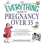 Everything Guide to Pregnancy Over 35: From Conquering Your Fears to Assessing Health Risks--All You Need to Have a Happy, Healthy Nine Months (Everything: Parenting and Family)
