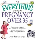 Everything Guide to Pregnancy Over 35: From Conquering Your Fears to Assessing Health Risks--All You Need to Have a Happy, Healthy Nine Months (Everything: Parenting and Family)