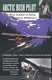 Arctic Bush Pilot: From Navy Combat to Flying Alaska's Northern Wilderness- A Memoir