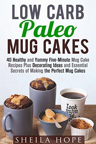 Low Carb Paleo Mug Cakes: Over 40 Healthy and Yummy Five-Minute Mug Cake Recipes Plus Decorating Ideas and Essential Secrets of Making the Perfect Mug Cakes (Low Carb & Microwave Meals)