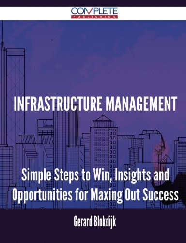 Infrastructure Management - Simple Steps to Win, Insights and Opportunities for Maxing Out Success