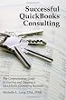 Successful QuickBooks Consulting: The Comprehensive Guide to Starting and Growing a QuickBooks Consulting Business ---Ideal for Bookkeeping or Bookkeepers, Accounting or Accountants, or Consultants