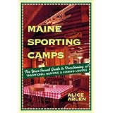 Maine Sporting Camps: The Year-Round Guide to Vacationing at Traditional Hunting and Fishing Lodges, Third Edition by Alice Arlen