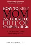 How to Keep Mom (and Yourself) Out of a Nursing Home: Seven Keys to Keeping Your Independence