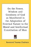 On the Power, Wisdom and Goodness of God as Manifested in the Adaptation of External Nature to the Moral and Intellectual Constitution of Man