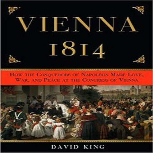 Vienna 1814: How the Conquerors of Napoleon Made Love, War, and Peace (Unabridged)