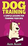 Dog training: 5 simple lessons for training your dog (Dog training, obedient dogs, pet training, puppy training, housebreaking, obedience training)