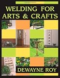 Welding for Arts and Crafts by Roy Dewayne,Dwayne Roy,Dewayne Roy