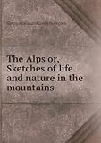 The Alps or, Sketches of life and nature in the mountains. 1