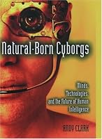 Natural-Born Cyborgs: Minds, Technologies, and the Future of Human Intelligence