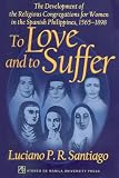 To Love and to Suffer: The Development of the Religious Congregations for Women in the Spanish Philippines, 1565-1898