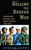 Selling the Korean War: Propaganda, Politics, and Public Opinion in the United States, 1950-1953
