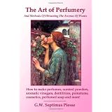 The Art of Perfumery and Methods of Obtaining the Aromas of Plants: How to make perfumes, scented powders, aromatic vinegars, dentifrices, pomatums, cosmetics, perfumed soap and more!