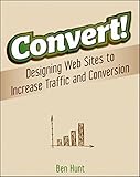 Convert!: Designing Web Sites to Increase Traffic and Conversion