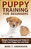 Puppy Training for Beginners: Simple Techniques and Tricks to Train Your Puppy Fast and Easy