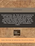 Fumifugium, or, The inconveniencie of the aer and smoak of London dissipated together with some remedies humbly proposed / by J.E. esq. to His Sacred ... and to the Parliament now assembled. (1661)