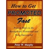 How to Get Promoted Fast - Proven Ways to Be Recognized, Rewarded and More Successful