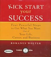 Kick Start Your Success: Four Powerful Steps to Get What You Want Out of Your Life, Career, and Business