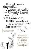 How to Live with Yourself and Automatically and Simply Love Yourself to Pure Freedom, Health, Wealth, and Relationship Success