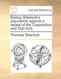 Bishop Sherlock's arguments against a repeal of the Corporation and Test Acts.