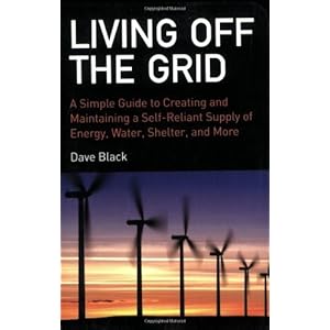 Living off the Grid: A Simple Guide to Creating and Maintaining a Self-reliant Supply of Energy, Water, Shelter and More