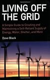 Living off the Grid: A Simple Guide to Creating and Maintaining a Self-reliant Supply of Energy, Water, Shelter and More