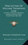 War Letters Of William Thompson Lusk: Captain, Assistant Adjutant-General, United States Volunteers, 1861-1863