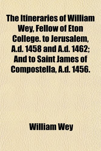 The Itineraries Of William Wey, Fellow Of Eton College To Jerusalem, A D 1458 And A D And To Saint James Of A D