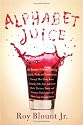 Alphabet Juice: The Energies, Gists, and Spirits of Letters, Words, and Combinations Thereof; Their Roots, Bones, Innards, Piths, Pips, and Secret Parts, ... With Examples of Their Usage Foul and Savory