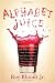 Alphabet Juice: The Energies, Gists, and Spirits of Letters, Words, and Combinations Thereof; Their Roots, Bones, Innards, Piths, Pips, and Secret Parts, ... With Examples of Their Usage Foul and Savory