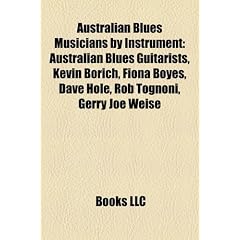 Australian Blues Musicians by Instrument: Australian Blues Guitarists, Kevin Borich, Fiona Boyes, Dave Hole, Rob Tognoni, Gerry Joe Weise