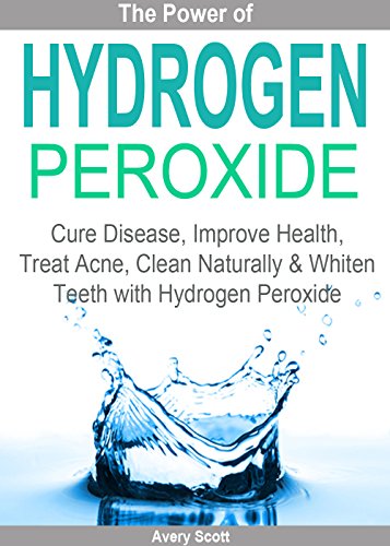 Hydrogen Peroxide - Cure Disease, Improve Health, Treat Acne, Clean Naturally and Whiten Teeth with Hydrogen Peroxide (H2O2)
