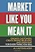 Market Like You Mean It: Engage Customers, Create Brand Believers, and Gain Fans for Everything You Sell