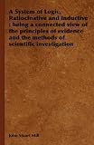 A System of Logic, Ratiocinative and Inductive: being a connected view of the principles of evidence and the methods of scientific investigation