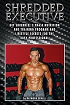 Shredded Executive: Get Shredded, 3 Phase Nutrition and Training Program and Lifestyle Secrets For The Busy Professional Shredded Executive: Get Shredded, 3 Phase Nutrition and Training Program and Lifestyle Secrets For The Busy Professional