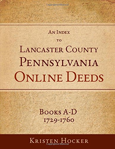 An Index to Lancaster County, Pennsylvania Online Deeds, Books A-D, 1729-1760, by Kristen Hocker