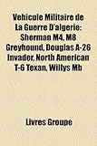 Vhicule Militaire de La Guerre D'Algrie: Sherman M4, M8 Greyhound, Douglas A-26 Invader, North American T-6 Texan, Willys MB-