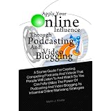 Apply Your Online Influence Through Podcasting and Video Blogging: A Starter Guide For Creating Compelling Podcasts And Videos That People Will Listen ... As Influential Online Marketing Strategies'